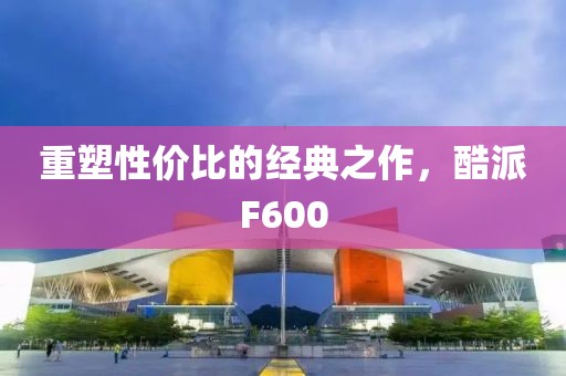 重塑性价比的经典之作，酷派F600