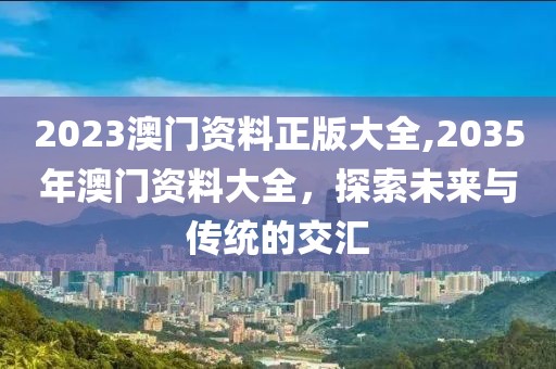 2023澳门资料正版大全,2035年澳门资料大全，探索未来与传统的交汇