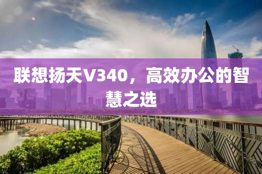 联想扬天V340，高效办公的智慧之选