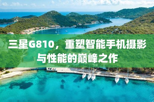 三星G810，重塑智能手机摄影与性能的巅峰之作