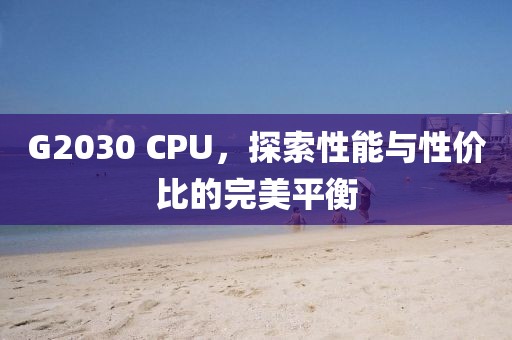 G2030 CPU，探索性能与性价比的完美平衡
