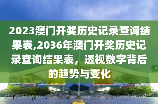 2023澳门开奖历史记录查询结果表,2036年澳门开奖历史记录查询结果表，透视数字背后的趋势与变化