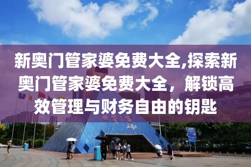 新奥门管家婆免费大全,探索新奥门管家婆免费大全，解锁高效管理与财务自由的钥匙