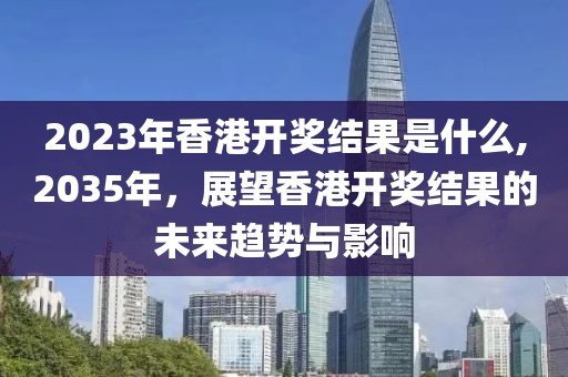 2023年香港开奖结果是什么,2035年，展望香港开奖结果的未来趋势与影响