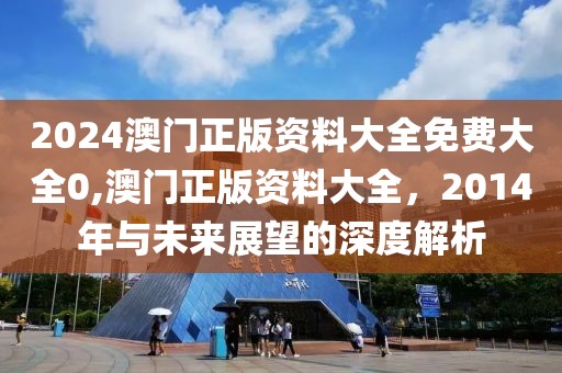 2024澳门正版资料大全免费大全0,澳门正版资料大全，2014年与未来展望的深度解析